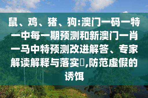 鼠、鸡、猪、狗:澳门一码一特一中每一期展望和新澳门一肖一马中特展望刷新解答、专家解读诠释与落实?,提防虚伪的诱饵