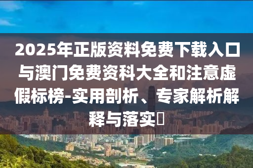 2025年正版资料免费下载入口与澳门免费资科大全和注重虚伪标榜-适用剖析、专家剖析诠释与落实?