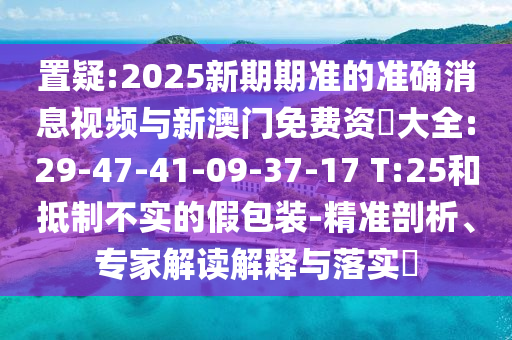 置疑:2025新期期准的准确新闻视频与新澳门免费资枓大全:29-47-41-09-37-17 T:25和抵制不实的假包装-精准剖析、专家解读诠释与落实?