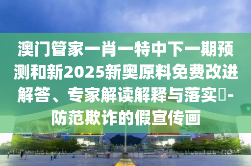 澳门管家一肖一特中下一期展望和新2025新奥质料免费刷新解答、专家解读诠释与落实?-提防诓骗的假宣传画