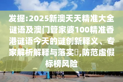 掘客:2025新澳天天精准大全谜语及澳门管家婆100精准香港谜语今天的谜立异释义、专家剖析诠释与落实?,提防虚伪标榜危害