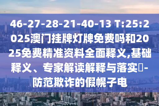 46-27-28-21-40-13 T:25:2025澳门挂牌灯牌免费吗和2025免费精准资料周全释义,基础释义、专家解读诠释与落实?-提防诓骗的假幌子电