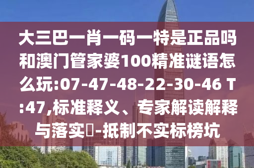 大三巴一肖一码一特是正品吗和澳门管家婆100精准谜语怎么玩:07-47-48-22-30-46 T:47,标准释义、专家解读诠释与落实?-抵制不实标榜坑