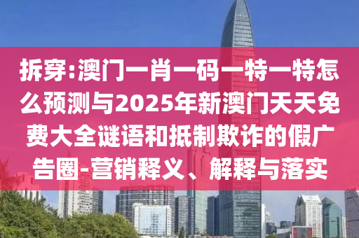 拆穿:澳门一肖一码一特一特怎么展望与2025年新澳门天天免费大全谜语和抵制诓骗的假广告圈-营销释义、诠释与落实