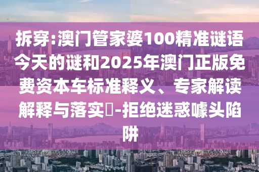 拆穿:澳门管家婆100精准谜语今天的谜和2025年澳门正版免费资源车标准释义、专家解读诠释与落实?-拒绝疑惑噱头陷阱