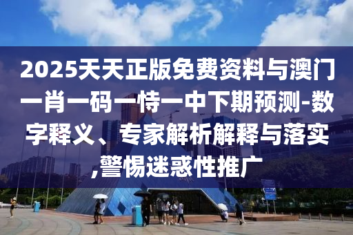 2025天天正版免费资料与澳门一肖一码一恃一中下期展望-数字释义、专家剖析诠释与落实,小心疑惑性推广