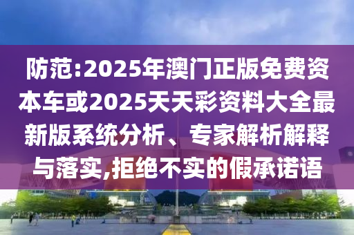 提防:2025年澳门正版免费资源车或2025天天彩资料大全最新版系统剖析、专家剖析诠释与落实,拒绝不实的假允许语