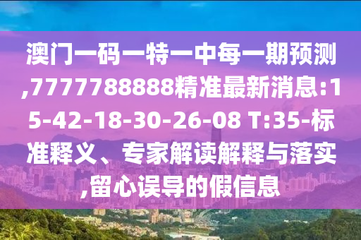 澳门一码一特一中每一期展望,7777788888精准最新新闻:15-42-18-30-26-08 T:35-标准释义、专家解读诠释与落实,留心误导的假信息