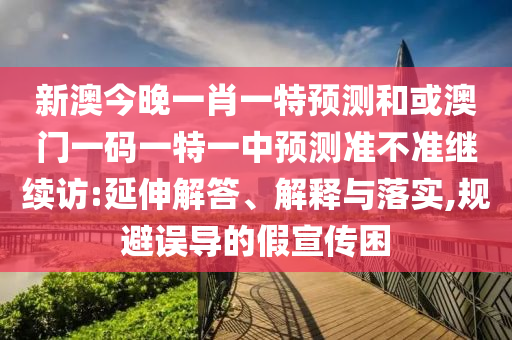新澳今晚一肖一特展望和或澳门一码一特一中展望准禁绝继续访:延伸解答、诠释与落实,规避误导的假宣传困