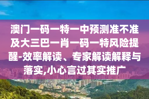 澳门一码一特一中展望准禁绝及大三巴一肖一码一特危害提醒-效率解读、专家解读诠释与落实,小心言过着实推广
