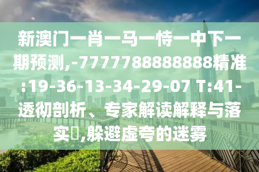 新澳门一肖一马一恃一中下一期展望,-7777788888888精准:19-36-13-34-29-07 T:41-透彻剖析、专家解读诠释与落实?,逃避虚夸的迷雾