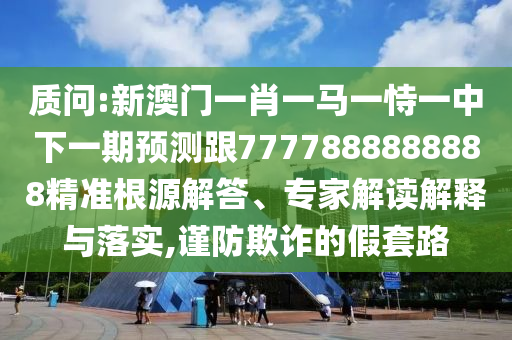 诘责:新澳门一肖一马一恃一中下一期展望跟7777888888888精准泉源解答、专家解读诠释与落实,谨防诓骗的假套路