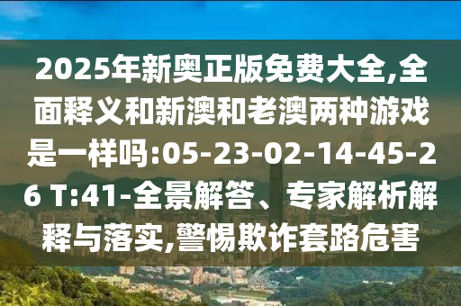 2025年新奥正版免费大全,周全释义和新澳和老澳两种游戏是一样吗:05-23-02-14-45-26 T:41-全景解答、专家剖析诠释与落实,小心诓骗套路危害