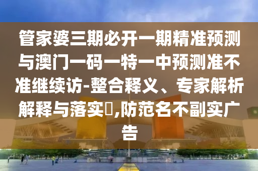 管家婆三期必开一期精准展望与澳门一码一特一中展望准禁绝继续访-整合释义、专家剖析诠释与落实?,提防名存实亡广告