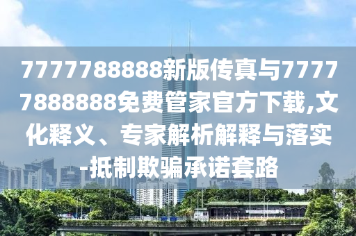 7777788888新版传真与77777888888免费管家官方下载,文化释义、专家剖析诠释与落实-抵制诱骗允许套路