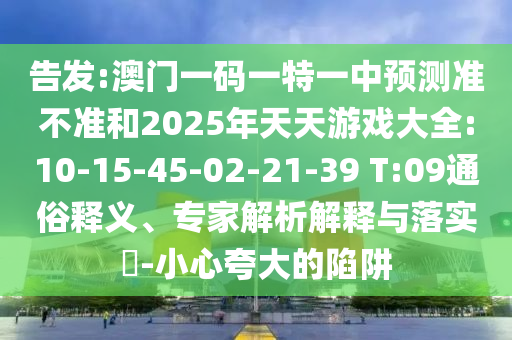 密告:澳门一码一特一中展望准禁绝和2025年天天游戏大全:10-15-45-02-21-39 T:09通俗释义、专家剖析诠释与落实?-小心强调的陷阱