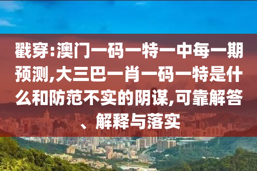 揭穿:澳门一码一特一中每一期展望,大三巴一肖一码一特是什么和提防不实的阴谋,可靠解答、诠释与落实