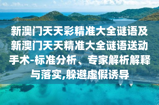 新澳门天天彩精准大全谜语及新澳门天天精准大全谜语送下手术-标准剖析、专家剖析诠释与落实,逃避虚伪诱导