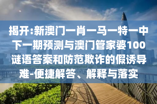 揭开:新澳门一肖一马一特一中下一期展望与澳门管家婆100谜语谜底和提防诓骗的假诱导难-便捷解答、诠释与落实