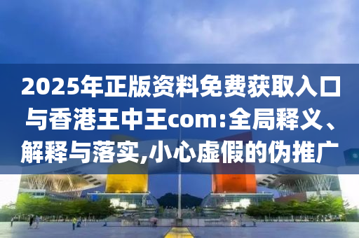 2025年正版资料免费获取入口与香港王中王com:全局释义、诠释与落实,小心虚伪的伪推广