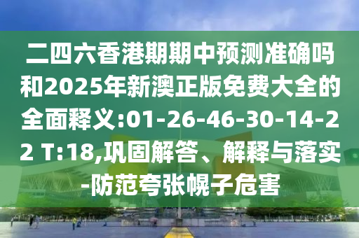 二四六香港期期中展望准确吗和2025年新澳正版免费大全的周全释义:01-26-46-30-14-22 T:18,牢靠解答、诠释与落实-提防夸张幌子危害