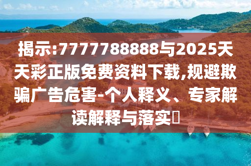 展现:7777788888与2025天天彩正版免费资料下载,规避诱骗广告危害-小我私家释义、专家解读诠释与落实?