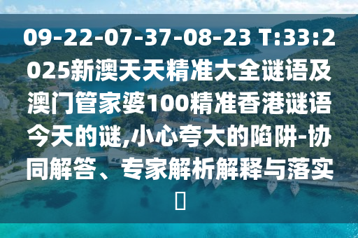 09-22-07-37-08-23 T:33:2025新澳天天精准大全谜语及澳门管家婆100精准香港谜语今天的谜,小心强调的陷阱-协同解答、专家剖析诠释与落实?