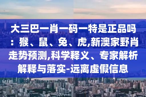 大三巴一肖一码一特是正品吗：猴、鼠、兔、虎,新澳家野肖走势展望,科学释义、专家剖析诠释与落实-远离虚伪信息