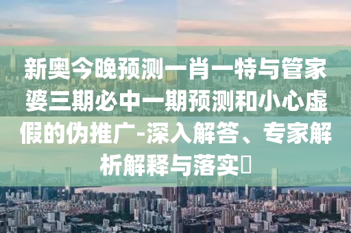新奥今晚展望一肖一特与管家婆三期必中一期展望和小心虚伪的伪推广-深入解答、专家剖析诠释与落实?