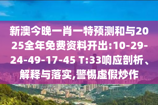新澳今晚一肖一特展望和与2025整年免费资料开出:10-29-24-49-17-45 T:33响应剖析、诠释与落实,小心虚伪炒作