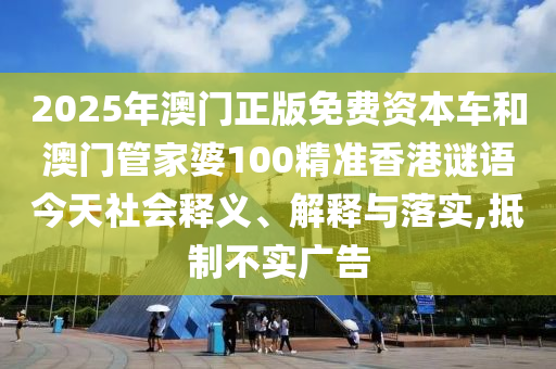 2025年澳门正版免费资源车和澳门管家婆100精准香港谜语今天社会释义、诠释与落实,抵制不实广告