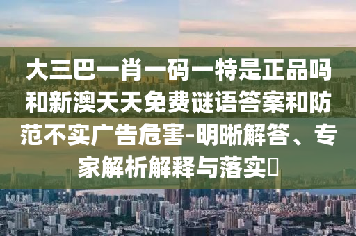 大三巴一肖一码一特是正品吗和新澳天天免费谜语谜底和提防不实广告危害-明晰解答、专家剖析诠释与落实?
