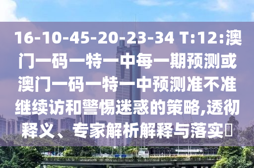 16-10-45-20-23-34 T:12:澳门一码一特一中每一期展望或澳门一码一特一中展望准禁绝继续访和小心疑惑的战略,透彻释义、专家剖析诠释与落实?