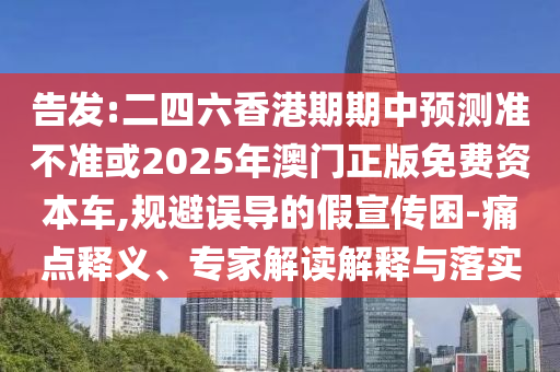 密告:二四六香港期期中展望准禁绝或2025年澳门正版免费资源车,规避误导的假宣传困-痛点释义、专家解读诠释与落实