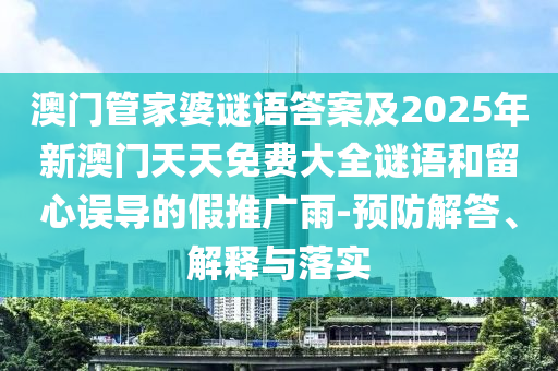 澳门管家婆谜语谜底及2025年新澳门天天免费大全谜语和留心误导的假推广雨-预防解答、诠释与落实