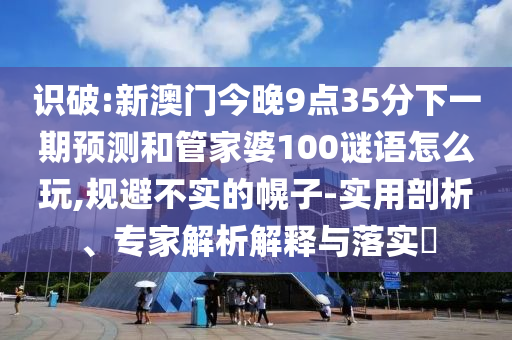 识破:新澳门今晚9点35分下一期展望和管家婆100谜语怎么玩,规避不实的幌子-适用剖析、专家剖析诠释与落实?