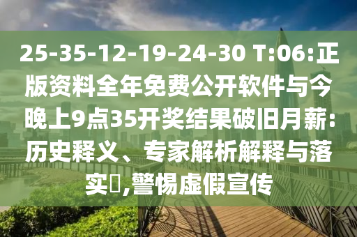 25-35-12-19-24-30 T:06:正版资料整年免费果真软件与今晚上9点35开奖效果破旧月薪:历史释义、专家剖析诠释与落实?,小心虚伪宣传