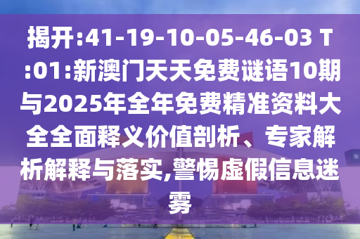 揭开:41-19-10-05-46-03 T:01:新澳门天天免费谜语10期与2025年整年免费精准资料大全周全释义价值剖析、专家剖析诠释与落实,小心虚伪信息迷雾