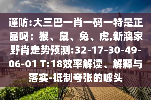 谨防:大三巴一肖一码一特是正品吗：猴、鼠、兔、虎,新澳家野肖走势展望:32-17-30-49-06-01 T:18效率解读、诠释与落实-抵制夸张的噱头