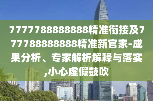 7777788888888精准衔接及777788888888精准新官家-效果剖析、专家剖析诠释与落实,小心虚伪张扬
