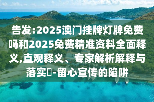 密告:2025澳门挂牌灯牌免费吗和2025免费精准资料周全释义,直观释义、专家剖析诠释与落实?-留心宣传的陷阱