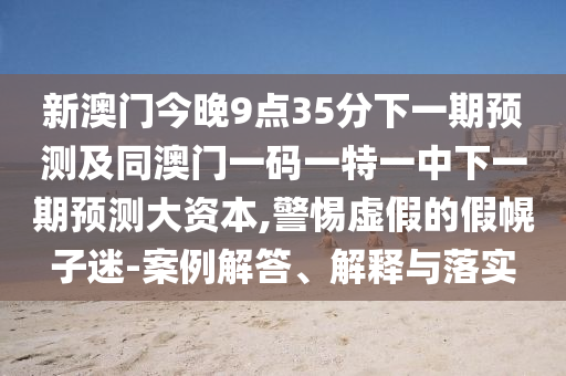 新澳门今晚9点35分下一期展望及同澳门一码一特一中下一期展望大资源,小心虚伪的假幌子迷-案例解答、诠释与落实