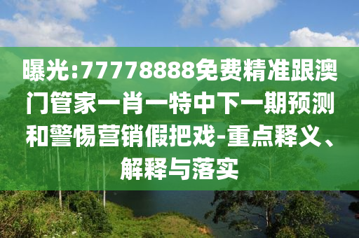 曝光:77778888免费精准跟澳门管家一肖一特中下一期展望和小心营销假花招-重点释义、诠释与落实