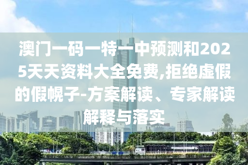 澳门一码一特一中展望和2025天资质料大全免费,拒绝虚伪的假幌子-计划解读、专家解读诠释与落实