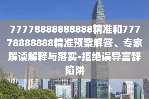 77778888888888精准和77778888888精准预案解答、专家解读诠释与落实-拒绝误导言辞陷阱