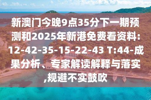 新澳门今晚9点35分下一期展望和2025年新港免费看资料:12-42-35-15-22-43 T:44-效果剖析、专家解读诠释与落实,规避不实张扬