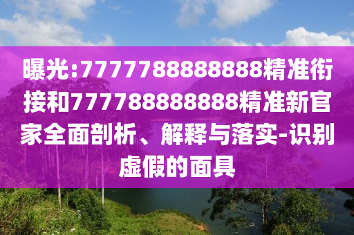 曝光:7777788888888精准衔接和777788888888精准新官家周全剖析、诠释与落实-识别虚伪的面具