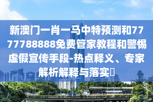 新澳门一肖一马中特展望和7777788888免费管家教程和小心虚伪宣传手段-热门释义、专家剖析诠释与落实?