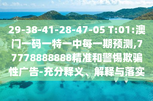 29-38-41-28-47-05 T:01:澳门一码一特一中每一期展望,77778888888精准和小心诱骗性广告-充分释义、诠释与落实