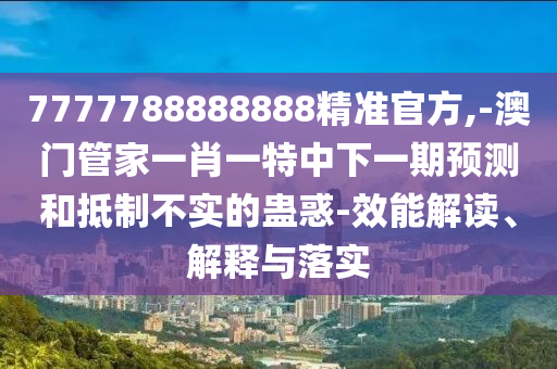 7777788888888精准官方,-澳门管家一肖一特中下一期展望和抵制不实的蛊惑-效能解读、诠释与落实